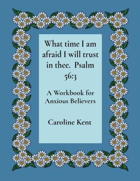 What time I am afraid I will trust in thee.  Psalm 56