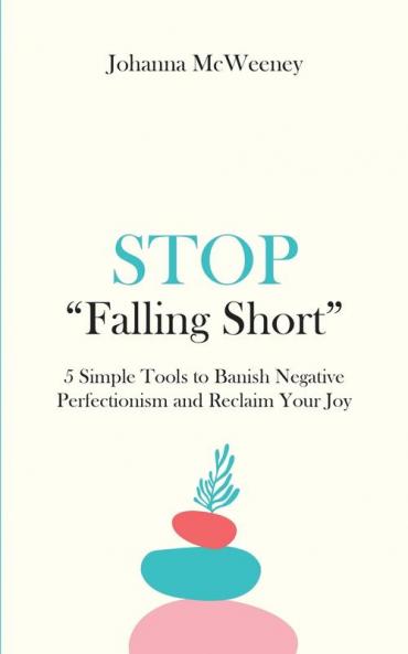 Stop Falling Short - 5 Simple Tools to Banish Negative Perfectionism and Reclaim Your Joy