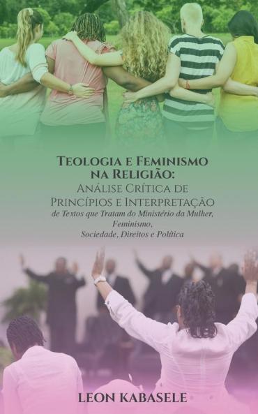 Teologia E Feminismo Na Religião Análise Crítica De Princípios E Interpretação De Textos Que Tratam Do Ministério Da Mulher, Feminismo, Sociedade, Direitos E Política (Portuguese Edition)