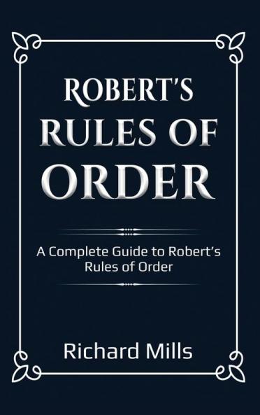 Robert's Rules of Order: A Complete Guide to Robert's Rules of Order
