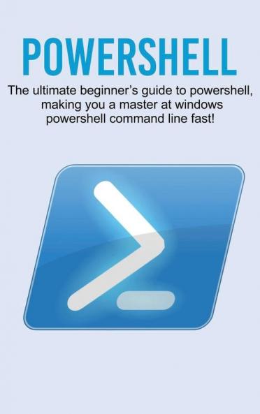 Powershell: The ultimate beginner's guide to Powershell making you a master at Windows Powershell command line fast!