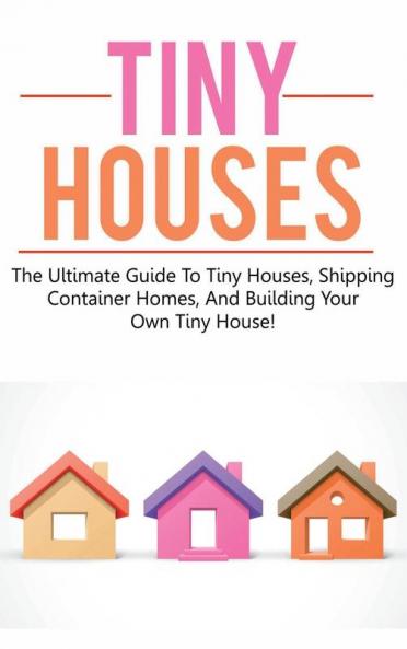 Tiny Houses: The ultimate guide to tiny houses shipping container homes and building your own tiny house!