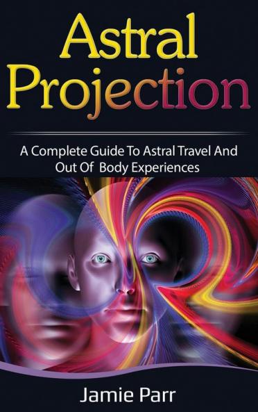 Astral Projection: A Complete Guide to Astral Travel and Out of Body Experiences