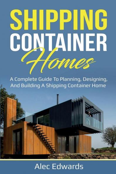 Shipping Container Homes: A Complete Guide to Planning Designing and Building A Shipping Container Home