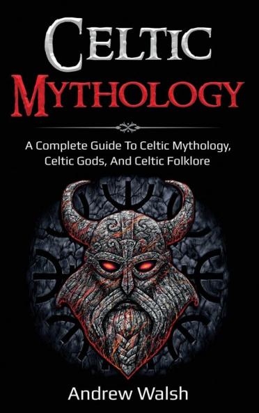 Celtic Mythology: A Complete Guide to Celtic Mythology Celtic Gods and Celtic Folklore
