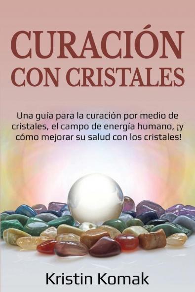 Curación con Cristales: Una guía para la curación por medio de cristales el campo de energía humano ¡y cómo mejorar su salud con los cristales!