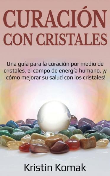 Curación con Cristales: Una guía para la curación por medio de cristales el campo de energía humano ¡y cómo mejorar su salud con los cristales!