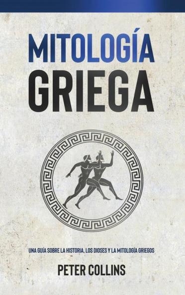 Mitología Griega: Una Guía Sobre La Historia, Los Dioses Y La Mitología Griegos (Spanish Edition)