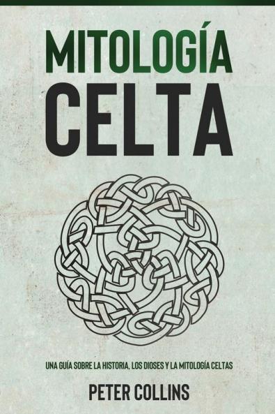 Mitología Celta: Una Guía Sobre La Historia, Los Dioses Y La Mitología Celtas (Spanish Edition)