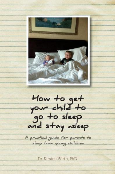 How to get your child to go to sleep and stay asleep: A practical guide for parents to sleep train young children