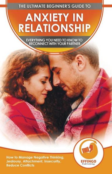 Anxiety in Relationship: The Ultimate Beginner's Guide to Anxiety in Relationship - How to Manage Negative Thinking Jealousy Attachment Insecurity Reduce Conflicts & Reconnect With Your Partner