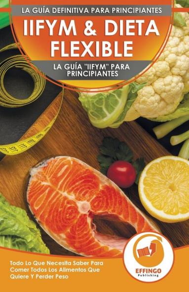 IIFYM & Dieta Flexible: La Guía IIFYM Para Principiantes - Todo Lo Que Necesita Saber Para Comer Todos Los Alimentos Que Quiere Y Perder Peso (Libro En Español / IIFYM Diet Spanish Book)