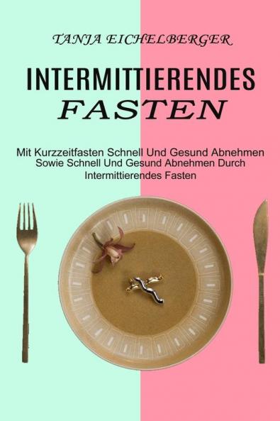 Intermittierendes Fasten: Mit Kurzzeitfasten Schnell Und Gesund Abnehmen (Sowie Schnell Und Gesund Abnehmen Durch Intermittierendes Fasten)