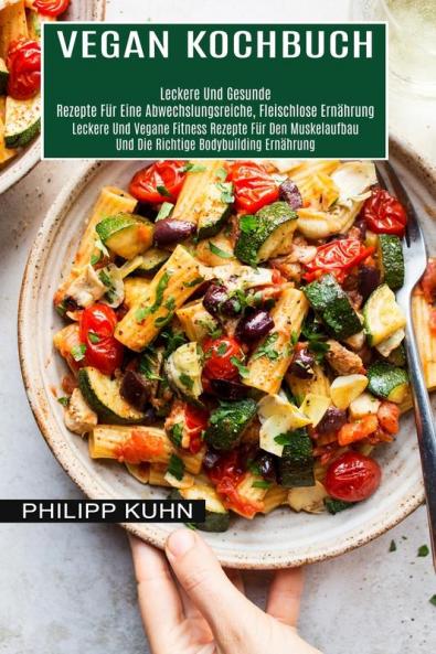 Vegan Kochbuch: Leckere Und Vegane Fitness Rezepte Für Den Muskelaufbau Und Die Richtige Bodybuilding Ernährung (Leckere Und Gesunde Rezepte Für Eine Abwechslungsreiche Fleischlose Ernährung)