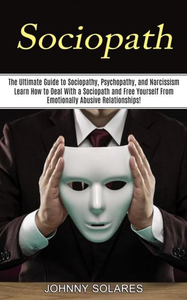 Sociopath: The Ultimate Guide to Sociopathy Psychopathy and Narcissism (Learn How to Deal With a Sociopath and Free Yourself From Emotionally Abusive Relationships!)