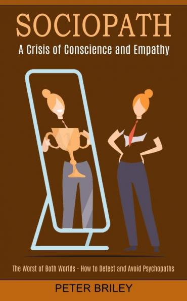 Sociopath: The Worst of Both Worlds - How to Detect and Avoid Psychopaths (A Crisis of Conscience and Empathy)