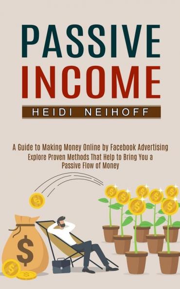 Passive Income: Explore Proven Methods That Help to Bring You a Passive Flow of Money (A Guide to Making Money Online by Facebook Advertising)