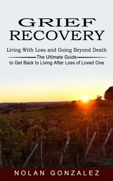 Grief Recovery: Living With Loss and Going Beyond Death (The Ultimate Guide to Get Back to Living After Loss of Loved One)
