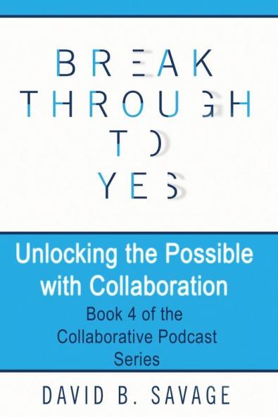 Break Through To Yes: Unlocking the Possible with Collaboration: 4 (Collaborative Podcast)