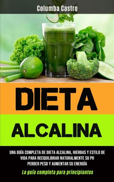 Dieta Alcalina: Una guía completa de dieta alcalina hierbas y estilo de vida para reequilibrar naturalmente su pH perder peso y aumentar su energía (La guía completa para principiantes)