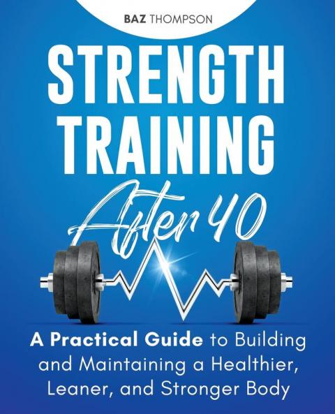Strength Training After 40: A Practical Guide to Building and Maintaining a Healthier Leaner and Stronger Body