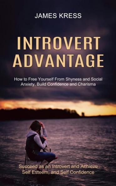 Introvert advantage: How to Free Yourself From Shyness and Social Anxiety Build Confidence and Charisma (Succeed as an Introvert and Achieve Self Esteem and Self Confidence)