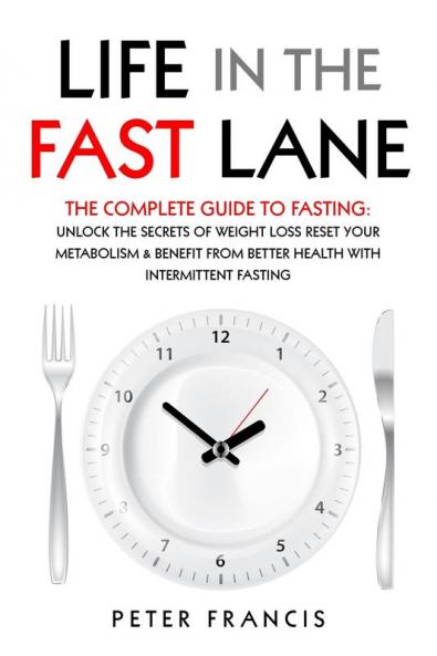 Life in the Fast Lane  The Complete Guide to Fasting. Unlock the Secrets of Weight Loss Reset Your Metabolism and Benefit from Better Health with Intermittent Fasting