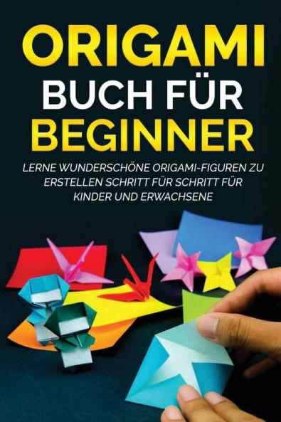 Origami Buch für Beginner: Lerne wunderschöne Origami-Figuren zu erstellen Schritt für Schritt für Kinder und Erwachsene (German Edition)