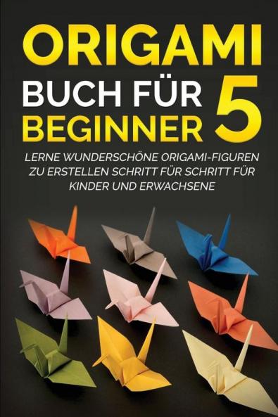 Origami Buch für Beginner 5: Lerne wunderschöne Origami-Figuren zu erstellen Schritt für Schritt für Kinder und Erwachsene (German Edition)
