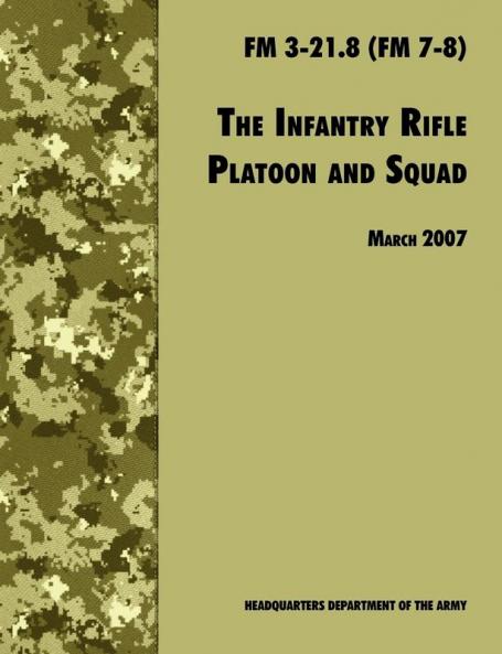 The Infantry Rifle and Platoon Squad: The Official U.S. Army Field Manual FM 3-21.8 (FM 7-8) 28 March 2007 Revision