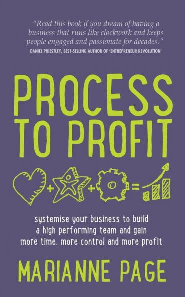 Process to Profit: Systemise Your Business to Build a High Performing Team and Gain More Time More Control and More Profit