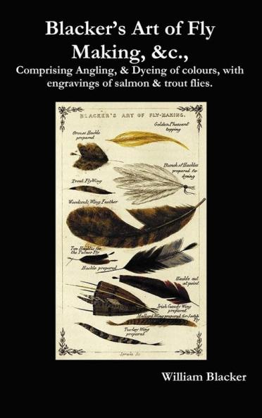 Blacker's Art of Fly Making &C. Comprising Angling & Dyeing of Colours with Engravings of Salmon & Trout Flies.