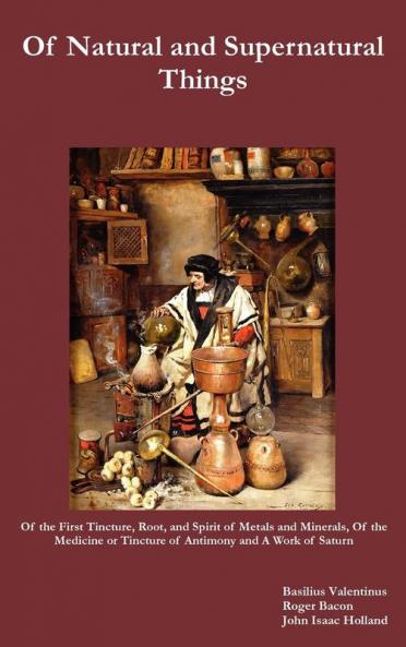 Of Natural and Supernatural Things Also of the First Tincture Root and Spirit of Metals and Minerals of the Medicine or Tincture of Antimony and