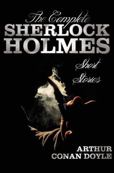 The Complete Sherlock Holmes Short Stories - Unabridged - The Adventures of Sherlock Holmes the Memoirs of Sherlock Holmes the Return of Sherlock Ho
