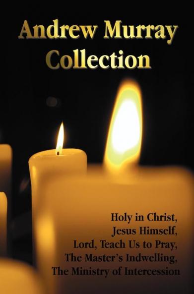 The Andrew Murray Collection Including the Books Holy in Christ Jesus Himself Lord Teach Us to Pray the Master's Indwelling the Ministry of Inte