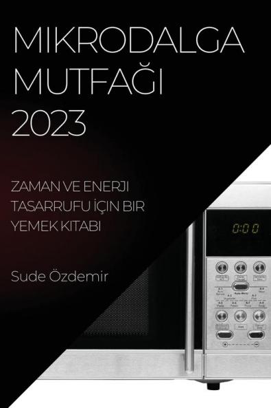 Mikrodalga Mutfağı 2023: Zaman Ve Enerji Tasarrufu Için Bir Yemek Kitabı (Turkish Edition)