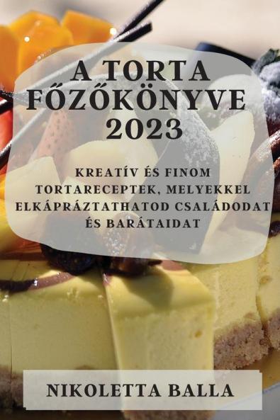A Torta Főzőkönyve 2023: Kreatív És Finom Tortareceptek, Melyekkel Elkápráztathatod Családodat És Barátaidat (Hungarian Edition)
