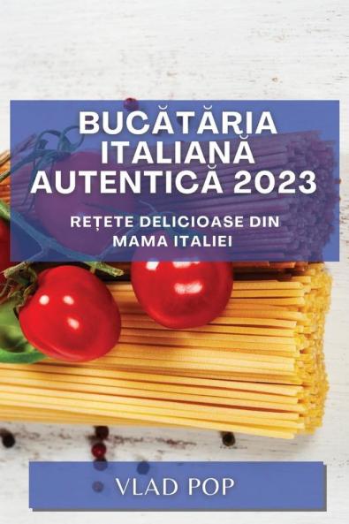 Bucătăria Italiană Autentică 2023: Rețete Delicioase Din Mama Italiei (Romanian Edition)