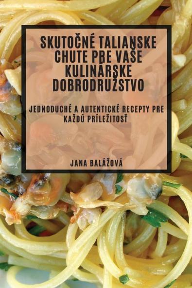 Skutočné Talianske Chute Pre Vase Kulinárske Dobrodruzstvo: Jednoduché A Autentické Recepty Pre Kazdú Prílezitosť (Slovak Edition)