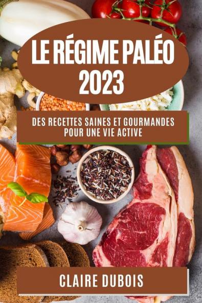 Le Régime Paléo 2023: Des Recettes Saines Et Gourmandes Pour Une Vie Active (French Edition)