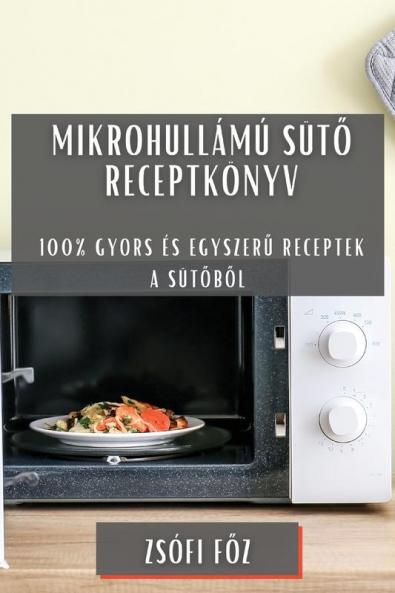 Mikrohullámú Sütő Receptkönyv: 100% Gyors És Egyszerű Receptek A Sütőből (Romanian Edition)