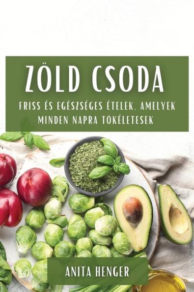 Zöld Csoda: Friss És Egészséges Ételek, Amelyek Minden Napra Tökéletesek (Hungarian Edition)