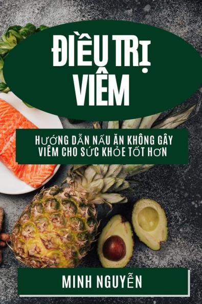 Điều Trị Viêm: Hướng Dẫn Nấu Ăn Không Gây Viêm Cho Sức Khỏe Tốt Hơn (Vietnamese Edition)