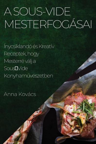 A Sous-Vide Mesterfogásai: Ínycsiklandó És Kreatív Receptek, Hogy Mesterré Válj A Sousvide Konyhaművészetben (Hungarian Edition)
