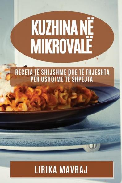 Kuzhina Në Mikrovalë: Receta Të Shijshme Dhe Të Thjeshta Për Ushqime Të Shpejta (Albanian Edition)