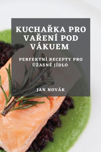 Kuchařka Pro Vaření Pod Vákuem: Perfektní Recepty Pro Úzasné Jídlo (Czech Edition)