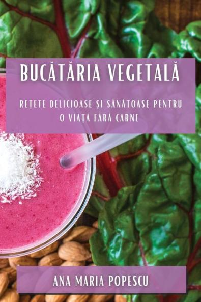 Bucătăria Vegetală: Rețete Delicioase Și Sănătoase Pentru O Viață Fără Carne (Romanian Edition)