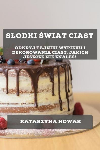Slodki Świat Ciast: Odkryj Tajniki Wypieku I Dekorowania Ciast, Jakich Jeszcze Nie Znaleś! (Polish Edition)
