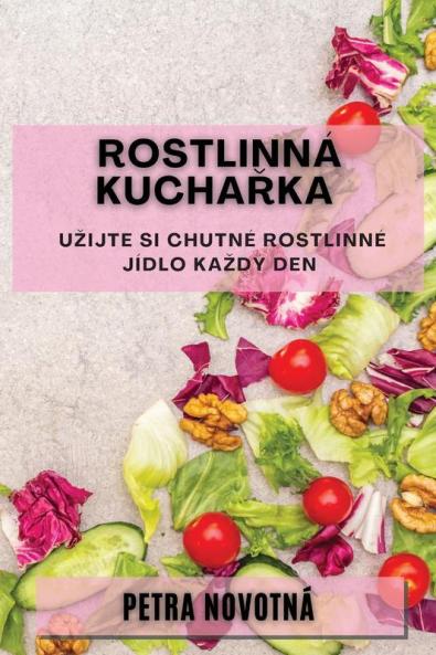 Rostlinná Kuchařka: Uzijte Si Chutné Rostlinné Jídlo Kazdý Den (Czech Edition)