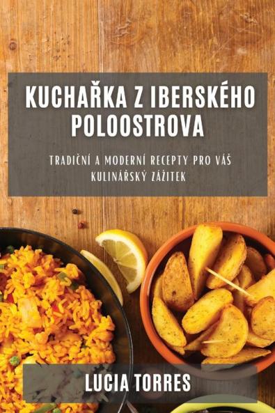 Kuchařka Z Iberského Poloostrova: Tradiční A Moderní Recepty Pro Vás Kulinářský Zázitek (Czech Edition)
